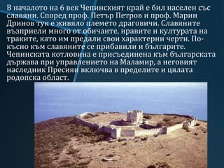 В началото на 6 век Чепинският край е бил населен със
славяни. Според проф. Петър Петров и проф. Марин
Дринов тук е живяло...
