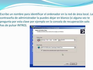 Escribe un nombre para identificar el ordenador en la red de área local. La
contraseña de administrador la puedes dejar en blanco (si alguna vez te
pregunta por esta clave por ejemplo en la consola de recuperación solo
has de pulsar INTRO).
 