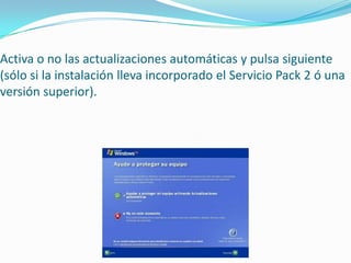 Activa o no las actualizaciones automáticas y pulsa siguiente
(sólo si la instalación lleva incorporado el Servicio Pack 2 ó una
versión superior).
 