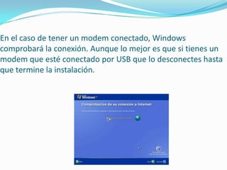 En el caso de tener un modem conectado, Windows
comprobará la conexión. Aunque lo mejor es que si tienes un
modem que esté conectado por USB que lo desconectes hasta
que termine la instalación.
 