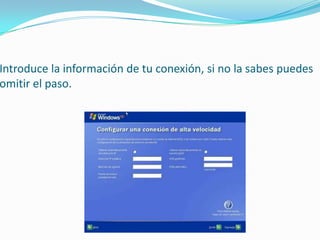 Introduce la información de tu conexión, si no la sabes puedes
omitir el paso.
 