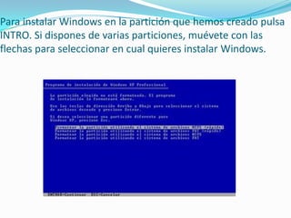 Para instalar Windows en la partición que hemos creado pulsa
INTRO. Si dispones de varias particiones, muévete con las
flechas para seleccionar en cual quieres instalar Windows.
 