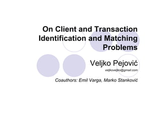On Client and Transaction
Identification and Matching
                  Problems

                    Veljko Pejović
                           veljkoveljko@gmail.com


    Coauthors: Emil Varga, Marko Stanković
 