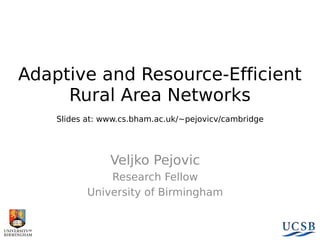 Adaptive and Resource-Efficient
Rural Area Networks
Slides at: www.cs.bham.ac.uk/~pejovicv/cambridge

Veljko Pejovic
Research Fellow
University of Birmingham

 