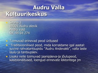 Audru Valla Kultuurikeskus Sauna 3 88301 Audru alevik Audru vald tel  44 64 274 Toimuvad erinevad peod üritused   Traditsioonilised peod, mida korraldame igal aastal: suvine rahvatantsupidu "Audru Andevakk", valla laste laulu-ja tantsupäev.  Lisaks neile toimuvad jaanipäeva-ja jõulupeod, käsitöönäitused, loengud erinevate lektoritega jm  