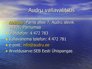 Audru vallavalitsus Aadress  :Pärna allee 7, Audru alevik 88301, Pärnumaa Üldtelefon: 4 472 783 Vallavanema telefon: 4 472 781 e-post:  [email_address] Arveldusarve:SEB Eesti Ühispangas 