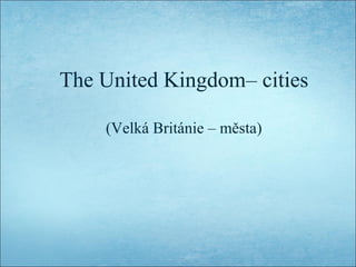 The United Kingdom– cities
(Velká Británie – města)

 