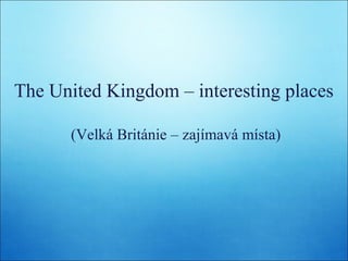 The United Kingdom – interesting places
(Velká Británie – zajímavá místa)

 