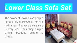 Lower Class Sofa Set
The salary of lower class people
ranges from 50,000 of Rs. 4.5
lakh a year. Because their salary
is very less, then they simple
similar because simple is
cheap.
 