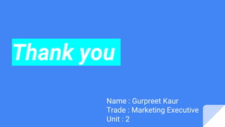 Thank you
Name : Gurpreet Kaur
Trade : Marketing Executive
Unit : 2
 