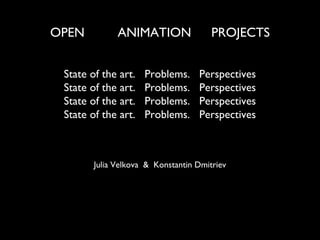 OPEN          ANIMATION                PROJECTS


 State of the art.   Problems.     Perspectives
 State of the art.   Problems.     Perspectives
 State of the art.   Problems.     Perspectives
 State of the art.   Problems.     Perspectives



        Julia Velkova & Konstantin Dmitriev
 