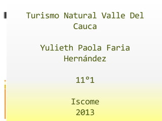 Turismo Natural Valle Del
Cauca
Yulieth Paola Faria
Hernández
11°1
Iscome
2013

 