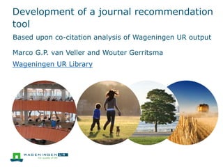Development of a journal recommendation
tool
Marco G.P. van Veller and Wouter Gerritsma
Wageningen UR Library
Based upon co-citation analysis of Wageningen UR output
 