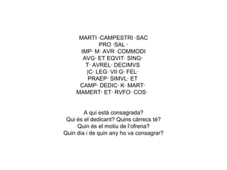 MARTI ·CAMPESTRI ·SAC PRO ·SAL · IMP· M· AVR· COMMODI AVG· ET EQVIT· SING·  T· AVREL· DECIMVS  |C· LEG· VII G· FEL·  PRAEP· SIMVL· ET  CAMP· DEDIC· K· MART·  MAMERT· ET· RVFO· COS·   A qui està consagrada? Qui és el dedicant? Quins càrrecs té? Quin és el motiu de l’ofrena? Quin dia i de quin any ho va consagrar? 
