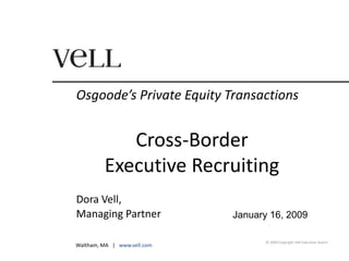 Osgoode’s Private Equity Transactions 
© 2009 Copyright Vell Executive Search 
Cross-Border 
Executive Recruiting 
Dora Vell, 
Managing Partner 
Waltham, MA | www.vell.com 
January 16, 2009 
 