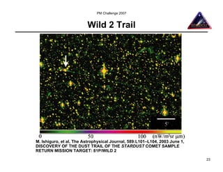 PM Challenge 2007


                         Wild 2 Trail




M. Ishiguro, et al, The Astrophysical Journal, 589:L101–L104, 2003 June 1,
DISCOVERY OF THE DUST TRAIL OF THE STARDUST COMET SAMPLE
RETURN MISSION TARGET: 81P/WILD 2

                                                                             23
 
