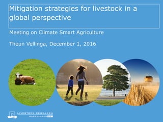 Mitigation strategies for livestock in a
global perspective
Meeting on Climate Smart Agriculture
Theun Vellinga, December 1, 2016
 