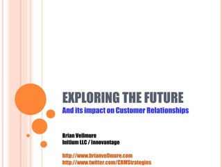 EXPLORING THE FUTURE  And its impact on Customer Relationships Brian Vellmure Initium LLC / Innovantage http://www.brianvellmure.com http://www.twitter.com/CRMStrategies 