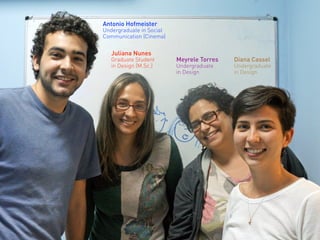 Antonio Hofmeister
Undergraduate in Social
Communication (Cinema)
Juliana Nunes
Graduate Student
in Design (M.Sc.)
Meyrele Torres
Undergraduate  
in Design
Diana Cassel
Undergraduate
in Design
 