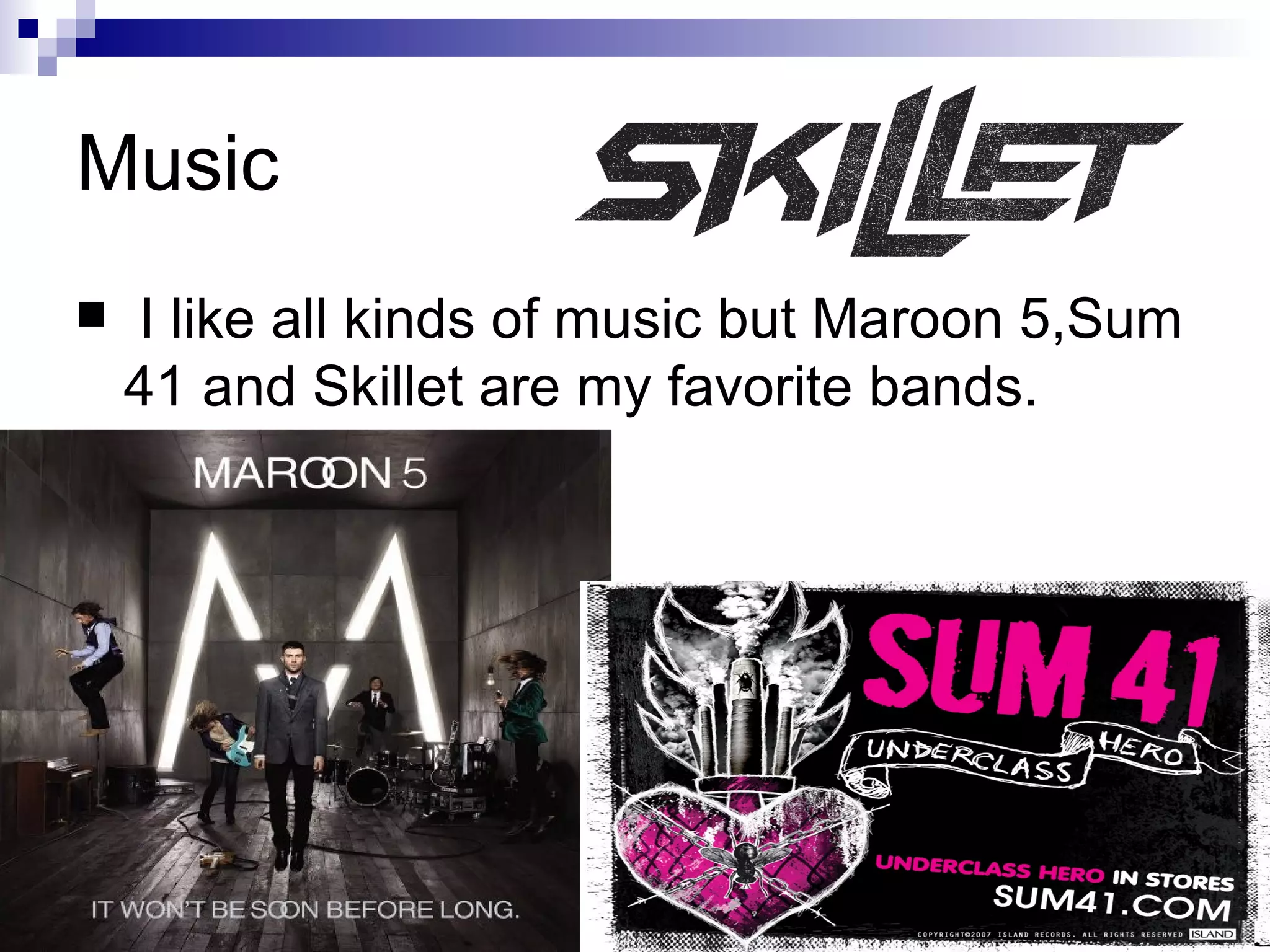 Music
I like all kinds of music but Maroon 5,Sum
41 and Skillet are my favorite bands.
