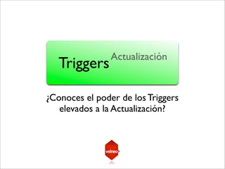 Actualización
   Triggers

¿Conoces el poder de los Triggers
   elevados a la Actualización?