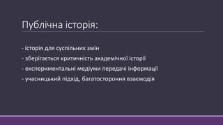 Публічна історія:
- історія для суспільних змін
- зберігається критичність академічної історії
- експериментальні медіуми ...