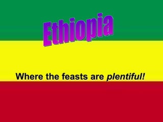 Where the feasts are  plentiful! Ethiopia 
