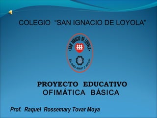 COLEGIO “SAN IGNACIO DE LOYOLA”

PROYECTO EDUCATIVO
OFIMÁTICA BÁSICA
Prof. Raquel Rossemary Tovar Moya

 