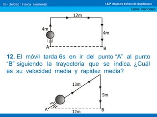 12. El móvil tarda 6s en ir del punto “A” al punto
“B” siguiendo la trayectoria que se indica. ¿Cuál
es su velocidad media y rapidez media?
III - Unidad : Física elemental
Tema: Velocidad
I.E.P «Nuestra Señora de Guadalupe»
 