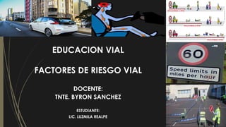 EDUCACION VIAL
FACTORES DE RIESGO VIAL
DOCENTE:
TNTE. BYRON SANCHEZ
ESTUDIANTE:
LIC. LUZMILA REALPE
 