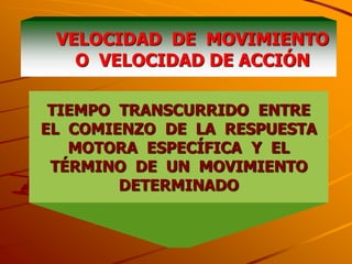 VELOCIDAD DE MOVIMIENTO
   O VELOCIDAD DE ACCIÓN

 TIEMPO TRANSCURRIDO ENTRE
EL COMIENZO DE LA RESPUESTA
   MOTORA ESPECÍFICA Y EL
 TÉRMINO DE UN MOVIMIENTO
        DETERMINADO
 