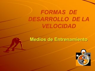 FORMAS DE
DESARROLLO DE LA
   VELOCIDAD

Medios de Entrenamiento
 