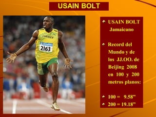 USAIN BOLT

             USAIN BOLT
             Jamaicano

             Record del
             Mundo y de
             los JJ.OO. de
             Beijing 2008
             en 100 y 200
             metros planos:

             100 = 9.58”
             200 = 19.18”
 