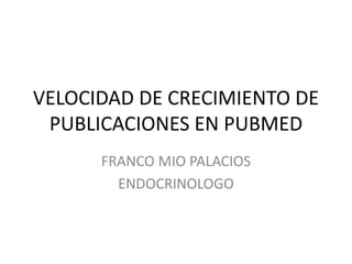 VELOCIDAD DE CRECIMIENTO DE
PUBLICACIONES EN PUBMED
FRANCO MIO PALACIOS
ENDOCRINOLOGO
 