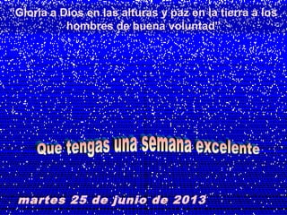 martes 25 de junio de 2013
“Gloria a Dios en las alturas y paz en la tierra a los
hombres de buena voluntad”
 