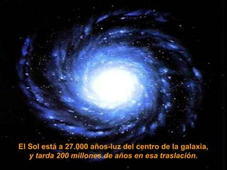 El Sol está a 27.000 años-luz del centro de la galaxia,
y tarda 200 millones de años en esa traslación.
 