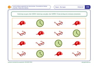 i FICHA Nº:
Estimular la velocidad de procesamiento. SEGUNDO NIVEL www.gesfomedia.com
058Lee los dibujos siguiendo las instrucciones. Cronometra el tiempo
invertido. Tienes dos intentos.
Donde haya una gorra, dirás “GAFAS”; donde haya unas gafas, dirás “GORRA”. El resto de dibujos los nombrarás correctamente.
Hacer - No hacer
 