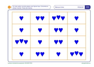 i FICHA Nº:
Estimular la velocidad de procesamiento. SEGUNDO NIVEL www.gesfomedia.com
033En cada casilla, da tantos golpes como figuras haya. Cronometra el
tiempo invertido. Tienes dos intentos.
Marca el ritmo
 