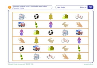 i FICHA Nº:
Estimular la velocidad de procesamiento. SEGUNDO NIVEL www.gesfomedia.com
049Nombra los siguientes dibujos y cronometra el tiempo invertido.
Tienes dos intentos.
Leer dibujos
 