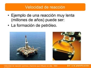 Ejemplo de una reacción muy lenta (millones de años) puede ser: La formación de petróleo. Velocidad de reacción 