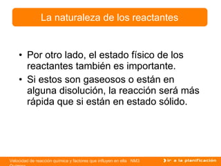 Por otro lado, el estado físico de los reactantes también es importante. Si estos son gaseosos o están en alguna disolución, la reacción será más rápida que si están en estado sólido. La naturaleza de los reactantes 