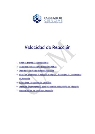 Velocidad de Reacción
1. Cinética frente a Termodinámica
2. Velocidad de Reacción y Ecuación Cinética
3. Medida de las Velocidades de Reacción
4. Reacción Elemental y Reacción Compleja. Mecanismo e Intermedios
de Reacción
5. Ecuaciones Integradas de Velocidad
6. Métodos Experimentales para determinar Velocidades de Reacción
7. Determinación del Orden de Reacción
 