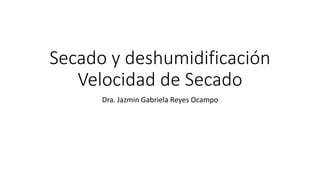 Secado y deshumidificación
Velocidad de Secado
Dra. Jazmin Gabriela Reyes Ocampo
 