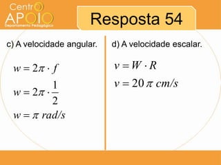 Resposta 54
c) A velocidade angular.   d) A velocidade escalar.

 w  2  f                v W R
          1                v  20  cm/s
 w  2 
          2
 w   rad/s
 