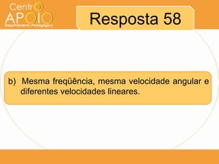 Resposta 58


b) Mesma freqüência, mesma velocidade angular e
   diferentes velocidades lineares.
 