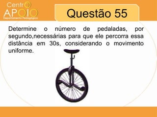 Questão 55
Determine o número de pedaladas, por
segundo,necessárias para que ele percorra essa
distância em 30s, considerando o movimento
uniforme.
 