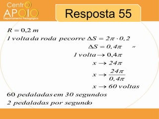 Resposta 55
R  0,2 m
1 v olta da roda pecorre S  2  0,2
                         S  0,4       

                    1 v olta  0,4
                           x  24
                            24
                        x
                            0,4
                        x  60 v oltas
60 pedaladas em 30 segundos
2 pedaladas por segundo
 