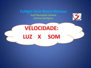 VELOCIDADE:
LUZ X SOM
Colégio Dom Bosco Manaus
Profº Romualdo Caetano
Ciências Biológicas
 