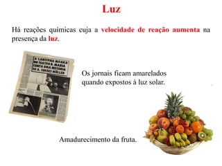 Luz
Os jornais ficam amarelados
quando expostos à luz solar.
Há reações químicas cuja a velocidade de reação aumenta na
presença da luz.
Amadurecimento da fruta.
 