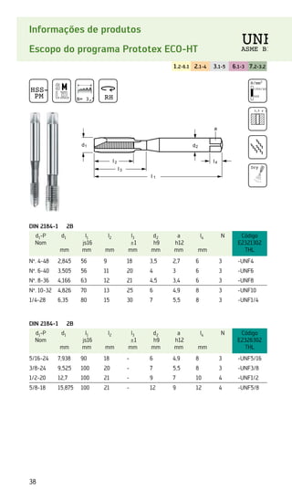 38
Informações de produtos
Escopo do programa Prototex ECO-HT
1.2-6.1 2.1-4 3.1-5 6.1-3 7.2-3.2
DIN 2184-1 2B
d1-P
Nom
d1
mm
l1
js16
mm
l2
mm
l3
±1
mm
d2
h9
mm
a
h12
mm
l4
mm
N Código
E2321302
THL
Nº. 4-48 2,845 56 9 18 3,5 2,7 6 3 -UNF4
Nº. 6-40 3,505 56 11 20 4 3 6 3 -UNF6
Nº. 8-36 4,166 63 12 21 4,5 3,4 6 3 -UNF8
Nº. 10-32 4,826 70 13 25 6 4,9 8 3 -UNF10
1/4-28 6,35 80 15 30 7 5,5 8 3 -UNF1/4
DIN 2184-1 2B
d1-P
Nom
d1
mm
l1
js16
mm
l2
mm
l3
±1
mm
d2
h9
mm
a
h12
mm
l4
mm
N Código
E2326302
THL
5/16-24 7,938 90 18 - 6 4,9 8 3 -UNF5/16
3/8-24 9,525 100 20 - 7 5,5 8 3 -UNF3/8
1/2-20 12,7 100 21 - 9 7 10 4 -UNF1/2
5/8-18 15,875 100 21 - 12 9 12 4 -UNF5/8
HSS-E
PM B= 3,5 RH
N/mm2
1350/42 HRC
500
3,5 x d1
Dry
UNF
ASME B1
 